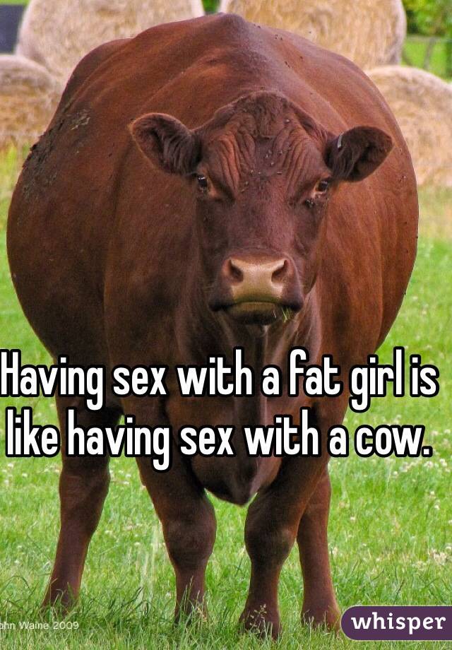 Having sex with a fat girl is like having sex with a cow.