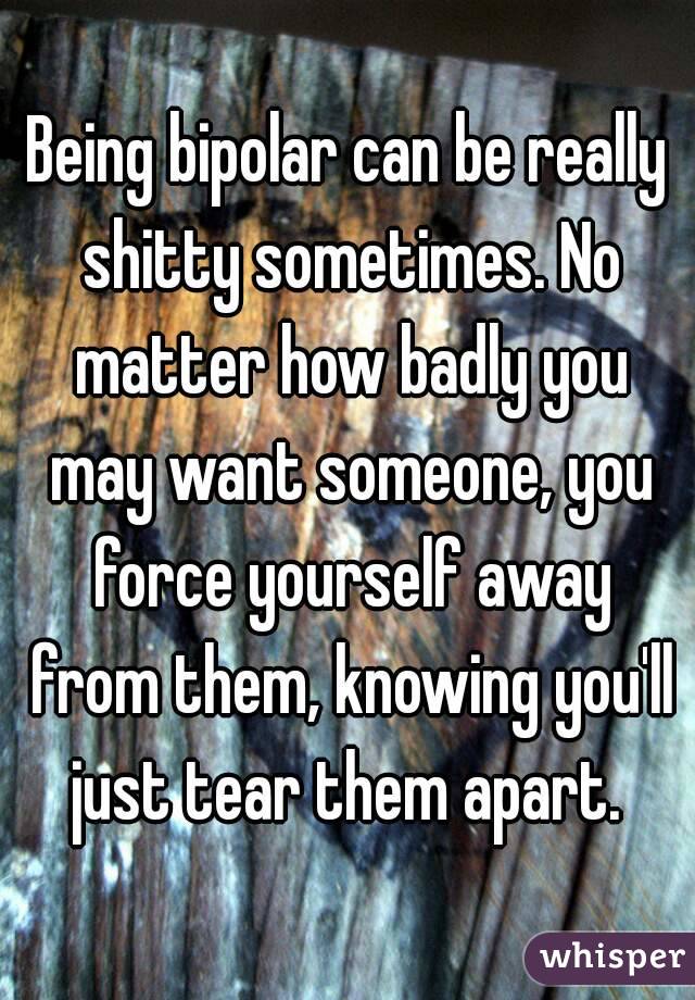 Being bipolar can be really shitty sometimes. No matter how badly you may want someone, you force yourself away from them, knowing you'll just tear them apart. 