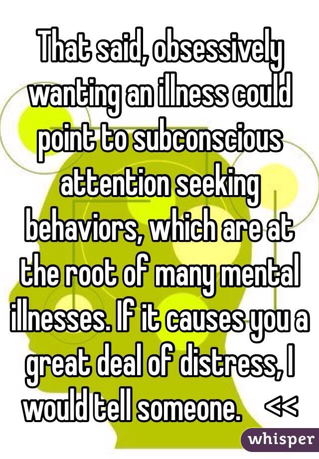That said, obsessively wanting an illness could point to subconscious attention seeking behaviors, which are at the root of many mental illnesses. If it causes you a great deal of distress, I would tell someone.    <<