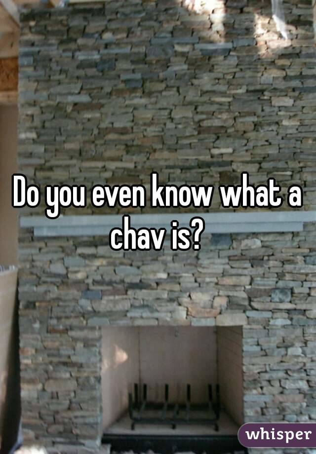 Do you even know what a chav is? 