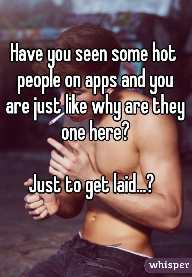 Have you seen some hot people on apps and you are just like why are they one here?

Just to get laid...? 