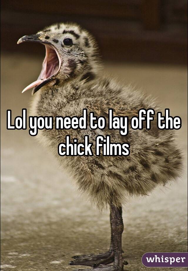 Lol you need to lay off the chick films 