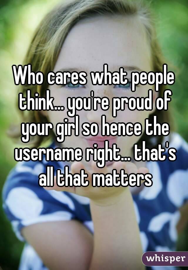 Who cares what people think... you're proud of your girl so hence the username right... that's all that matters