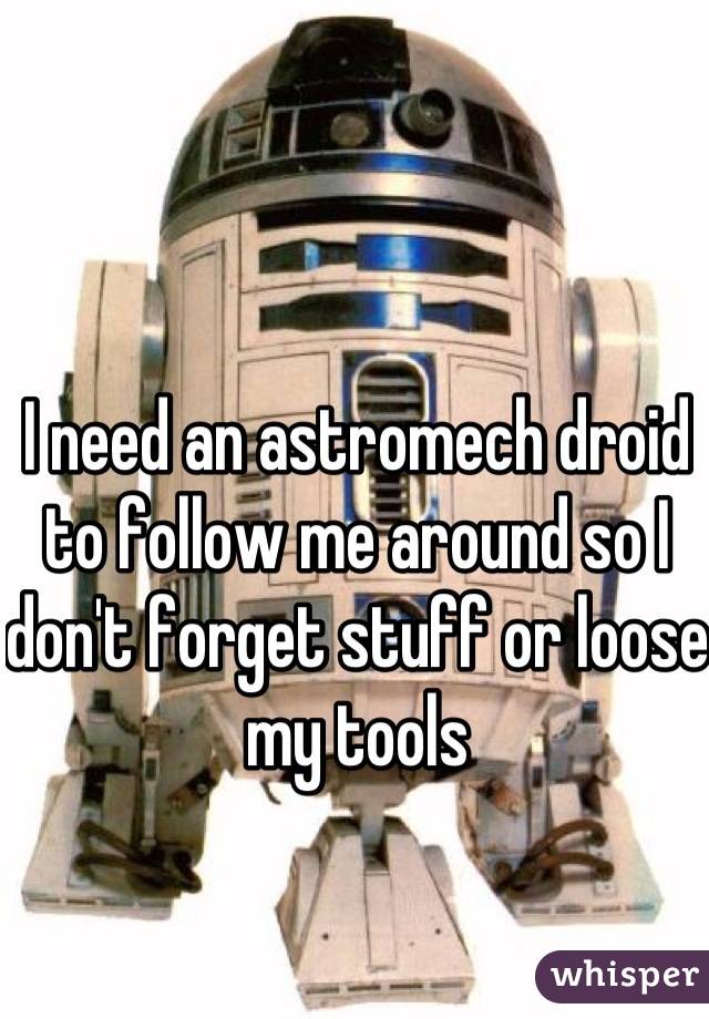 I need an astromech droid to follow me around so I don't forget stuff or loose my tools