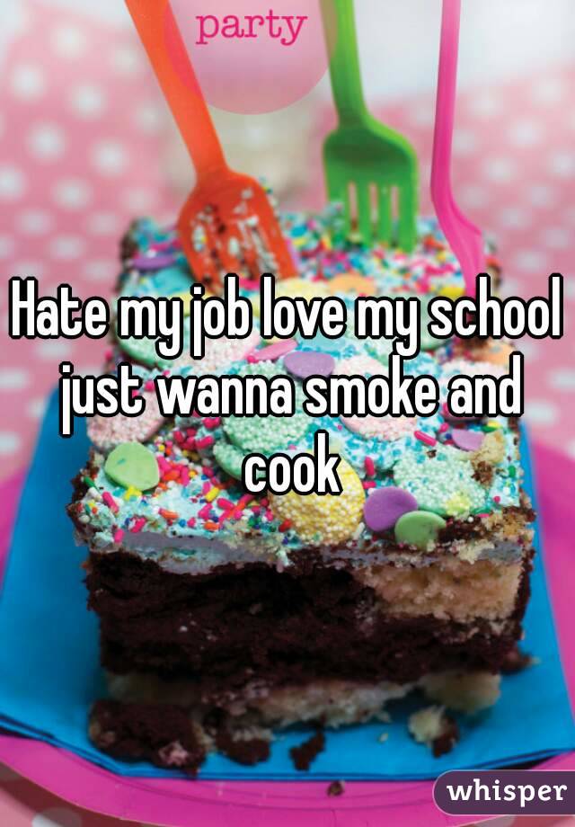 Hate my job love my school just wanna smoke and cook