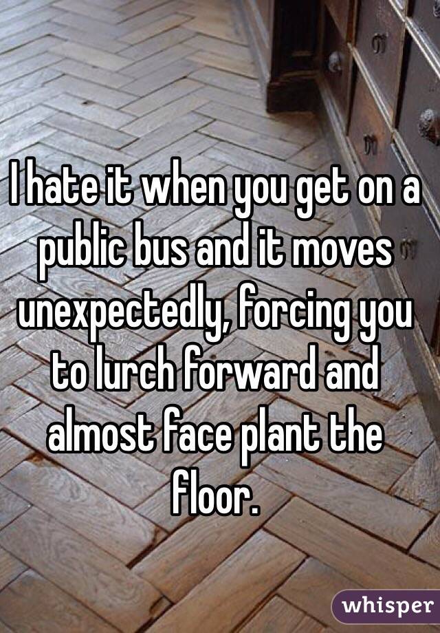 I hate it when you get on a public bus and it moves unexpectedly, forcing you to lurch forward and almost face plant the floor.
