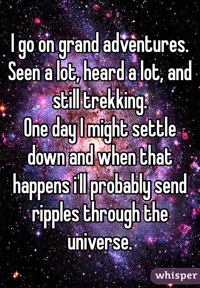 I go on grand adventures. Seen a lot, heard a lot, and still trekking.
One day I might settle down and when that happens i'll probably send ripples through the universe.
