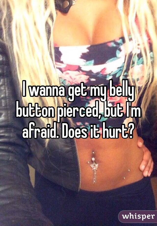 I wanna get my belly button pierced, but I'm afraid. Does it hurt? 
