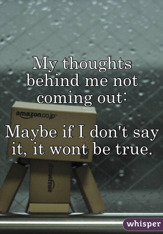 My thoughts behind me not coming out: 

Maybe if I don't say it, it wont be true. 