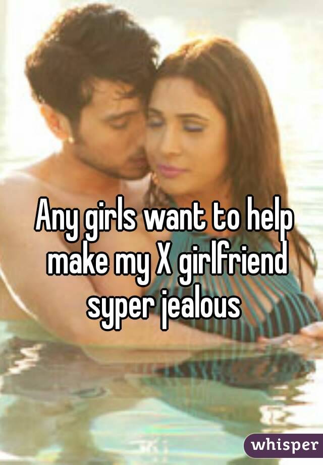 Any girls want to help make my X girlfriend syper jealous 