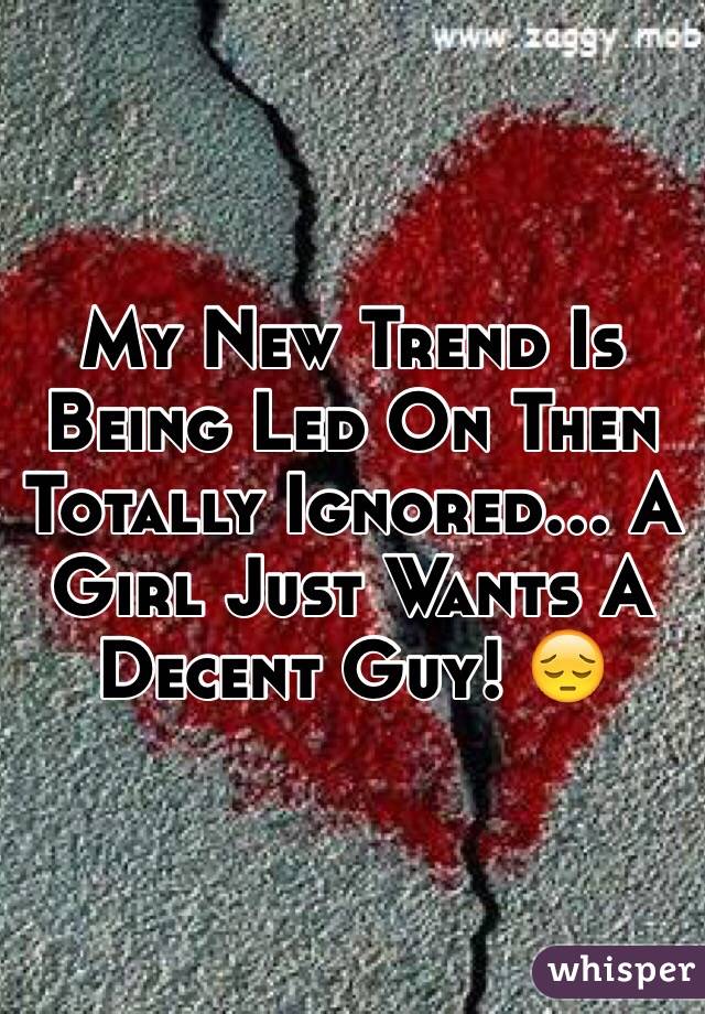 My New Trend Is Being Led On Then Totally Ignored… A Girl Just Wants A Decent Guy! 😔