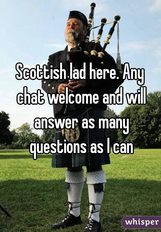 Scottish lad here. Any chat welcome and will answer as many questions as I can