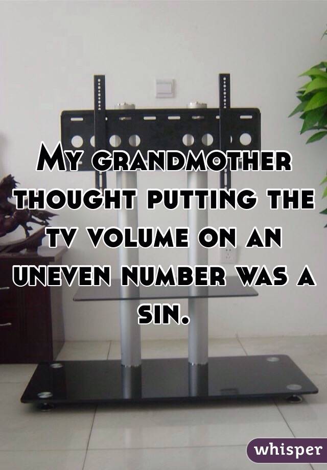 My grandmother thought putting the tv volume on an uneven number was a sin. 