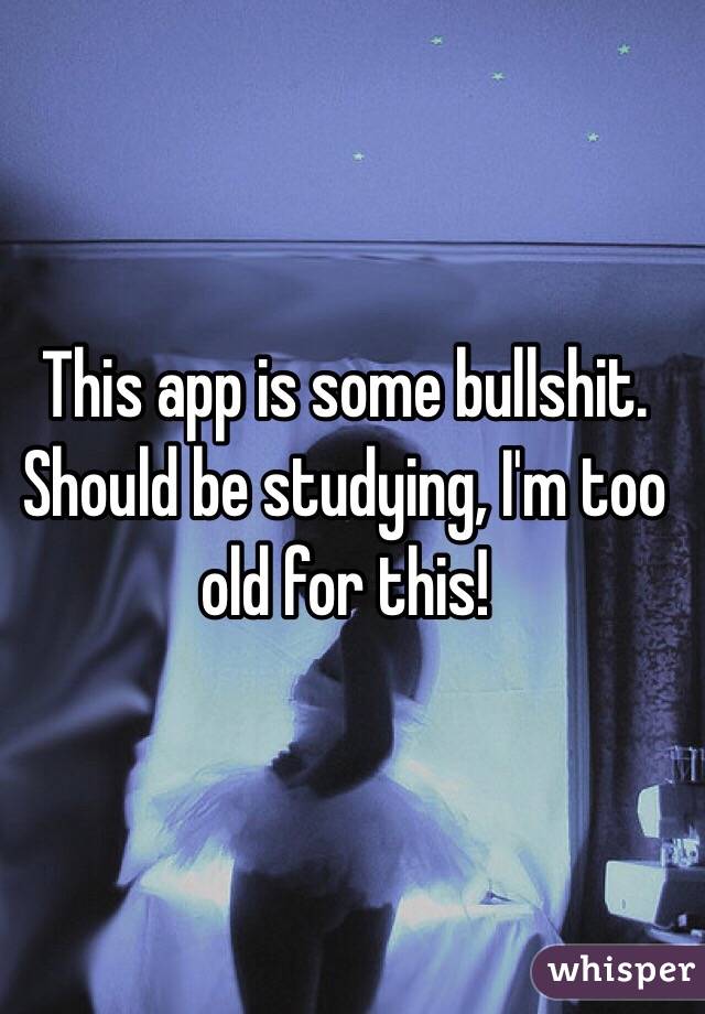 This app is some bullshit. Should be studying, I'm too old for this! 