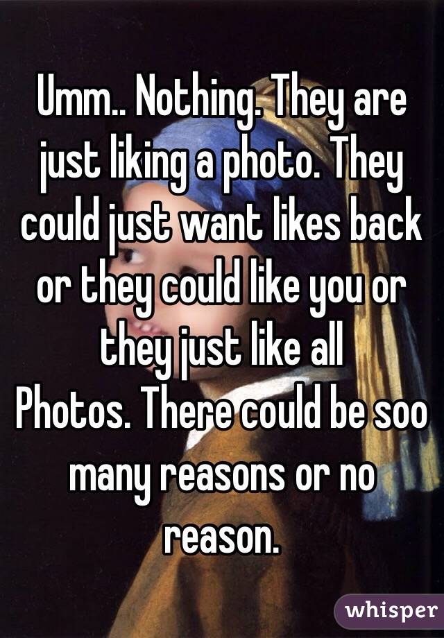 Umm.. Nothing. They are just liking a photo. They could just want likes back or they could like you or they just like all
Photos. There could be soo many reasons or no reason.