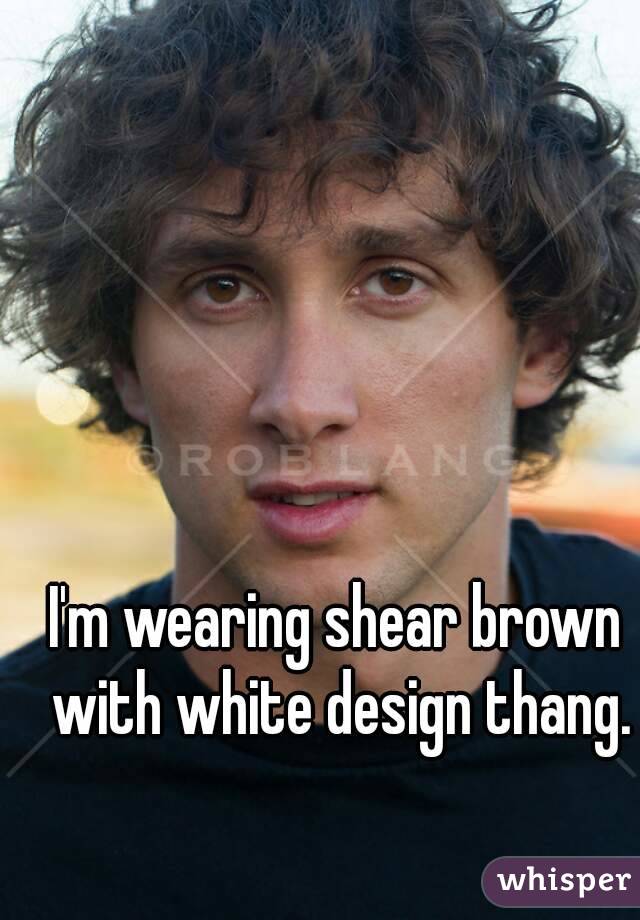 I'm wearing shear brown with white design thang.