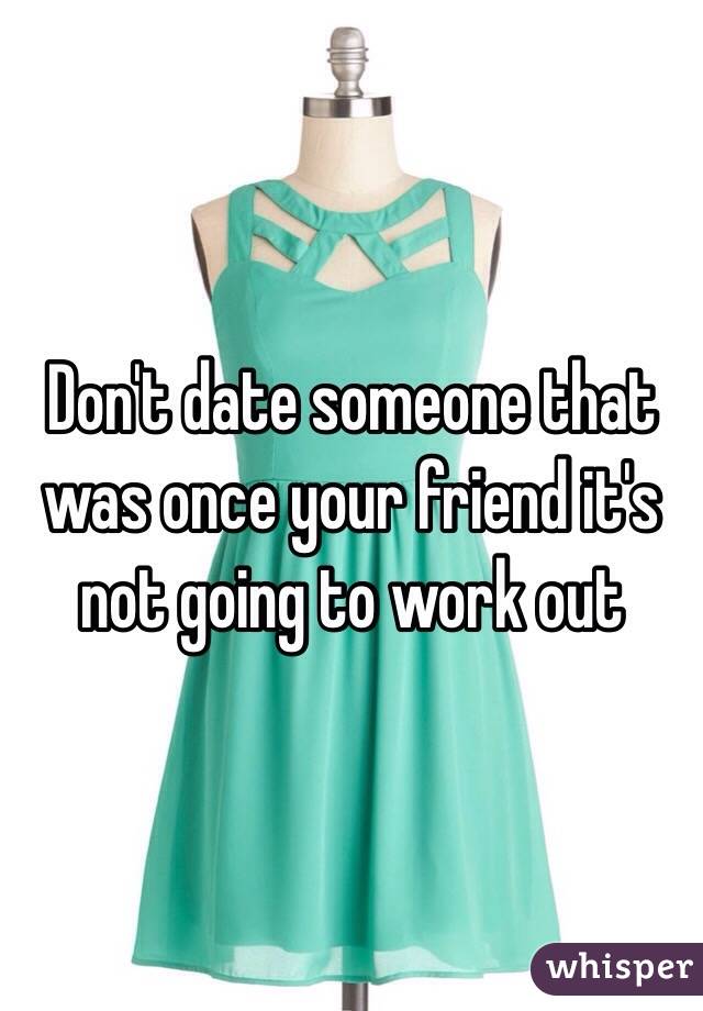 Don't date someone that was once your friend it's not going to work out