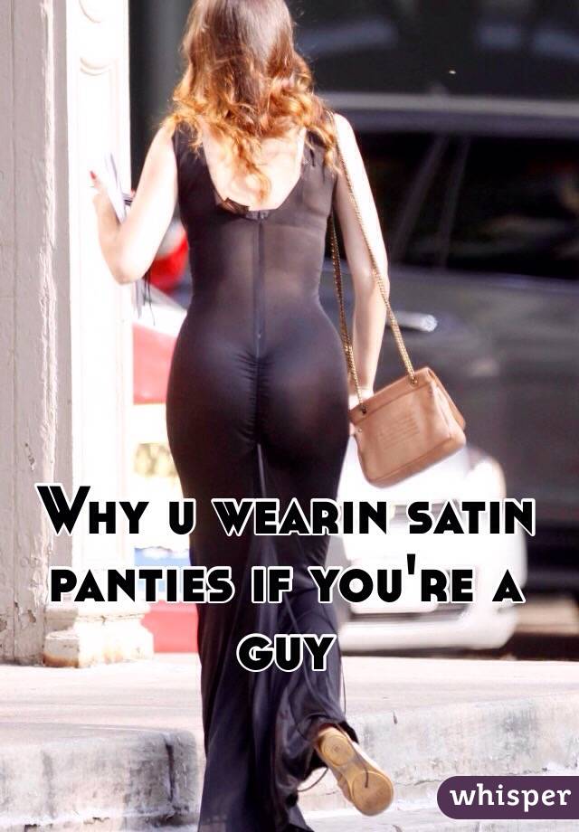 Why u wearin satin panties if you're a guy