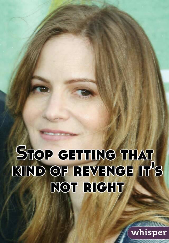 Stop getting that kind of revenge it's not right