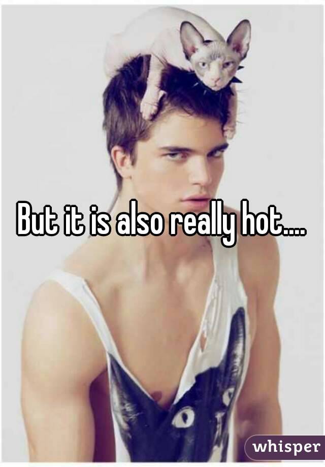 But it is also really hot....