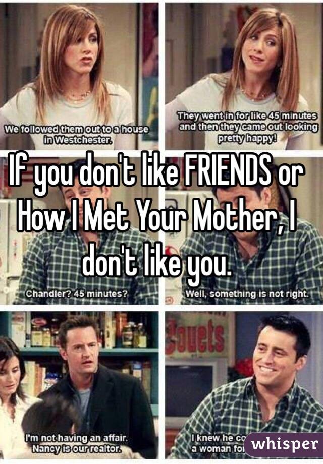 If you don't like FRIENDS or How I Met Your Mother, I don't like you. 