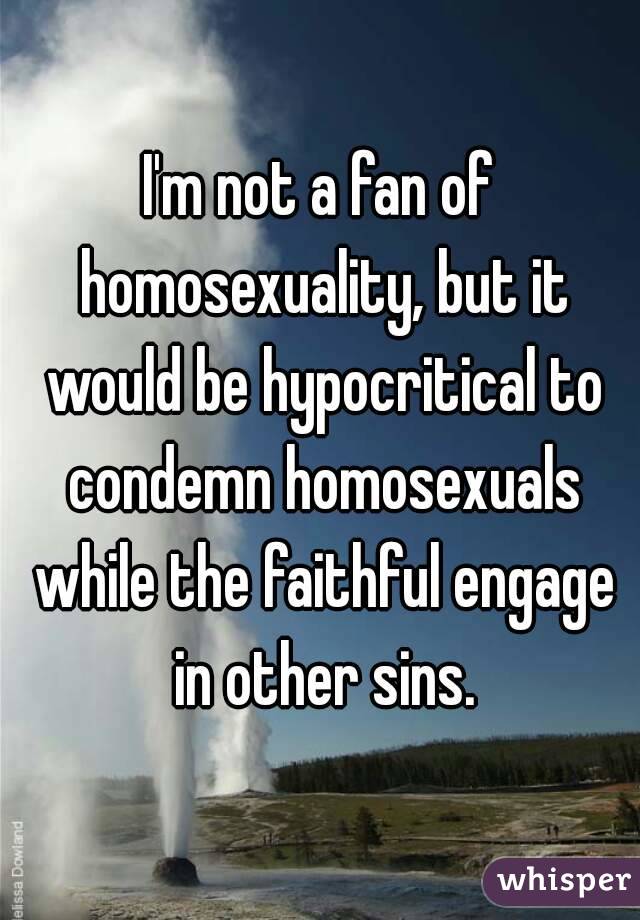 I'm not a fan of homosexuality, but it would be hypocritical to condemn homosexuals while the faithful engage in other sins.
