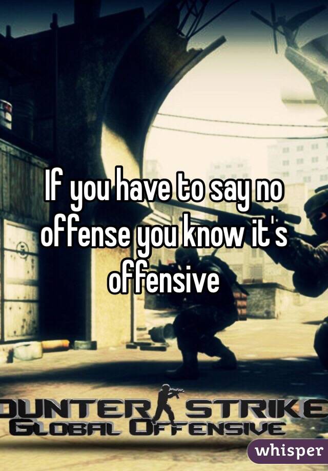 If you have to say no offense you know it's offensive