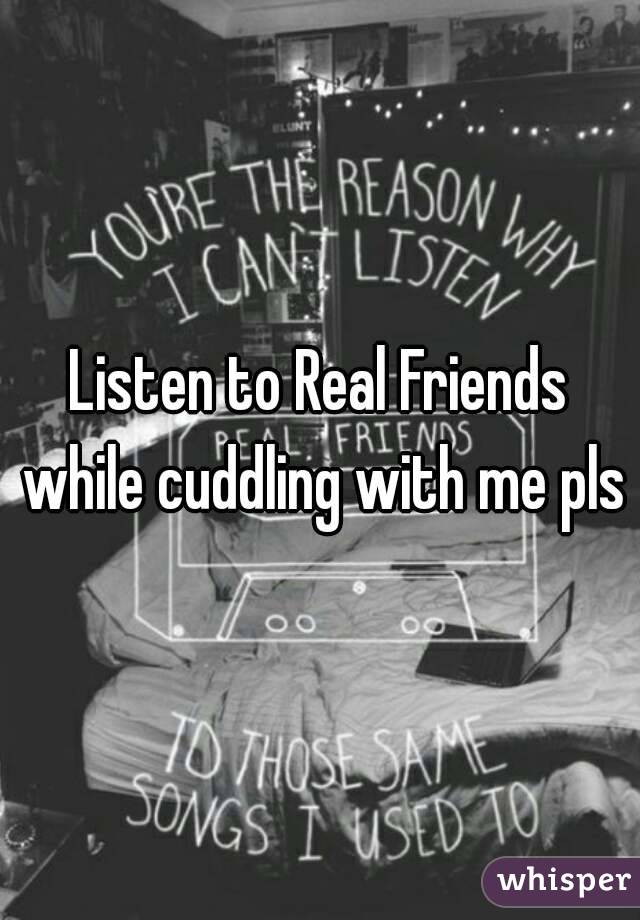 Listen to Real Friends while cuddling with me pls