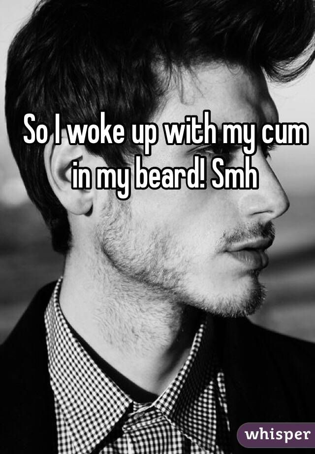 So I woke up with my cum in my beard! Smh 