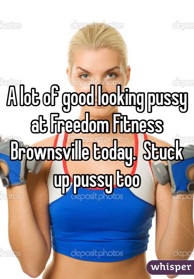 A lot of good looking pussy at Freedom Fitness Brownsville today.  Stuck up pussy too