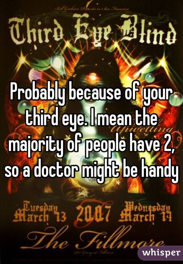 Probably because of your third eye. I mean the majority of people have 2, so a doctor might be handy 