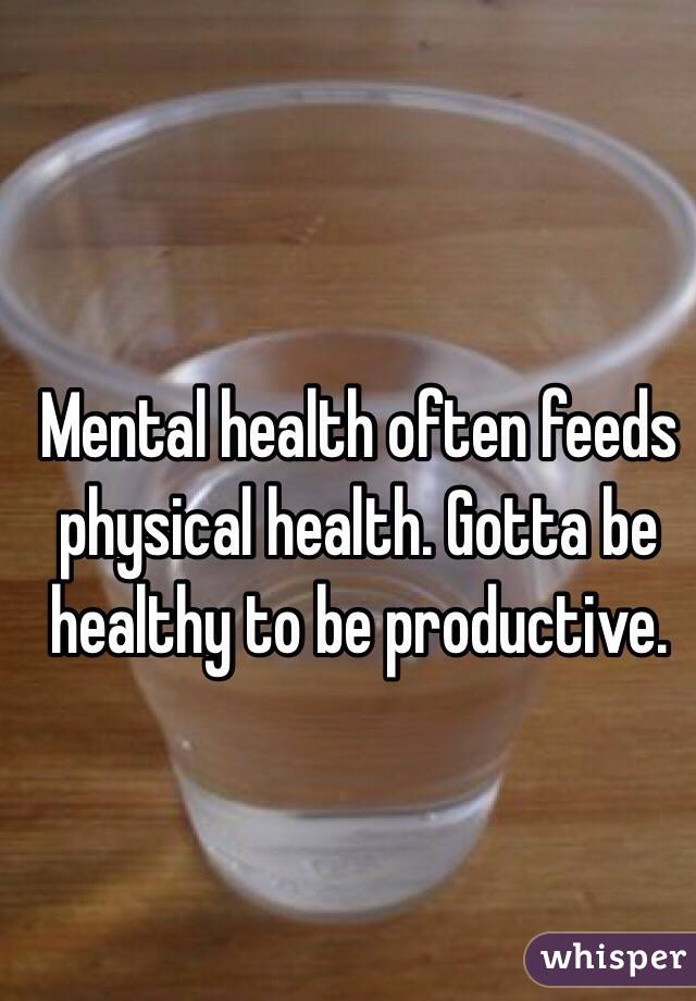 Mental health often feeds physical health. Gotta be healthy to be productive. 