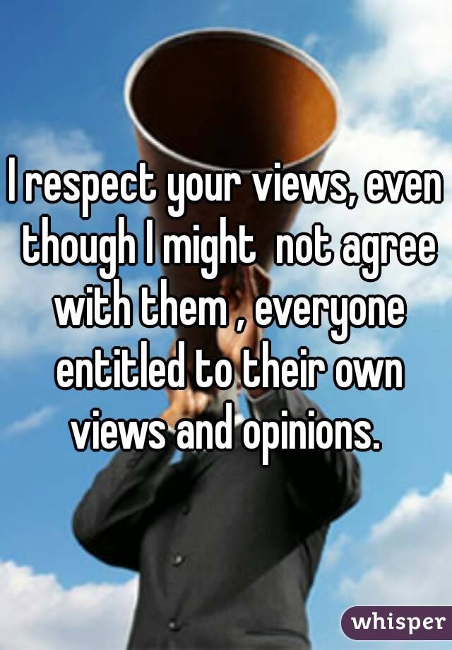 I respect your views, even though I might  not agree with them , everyone entitled to their own views and opinions. 