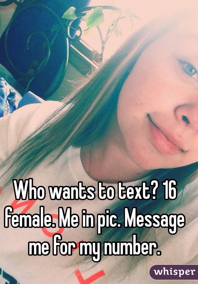 Who wants to text? 16 female. Me in pic. Message me for my number. 
