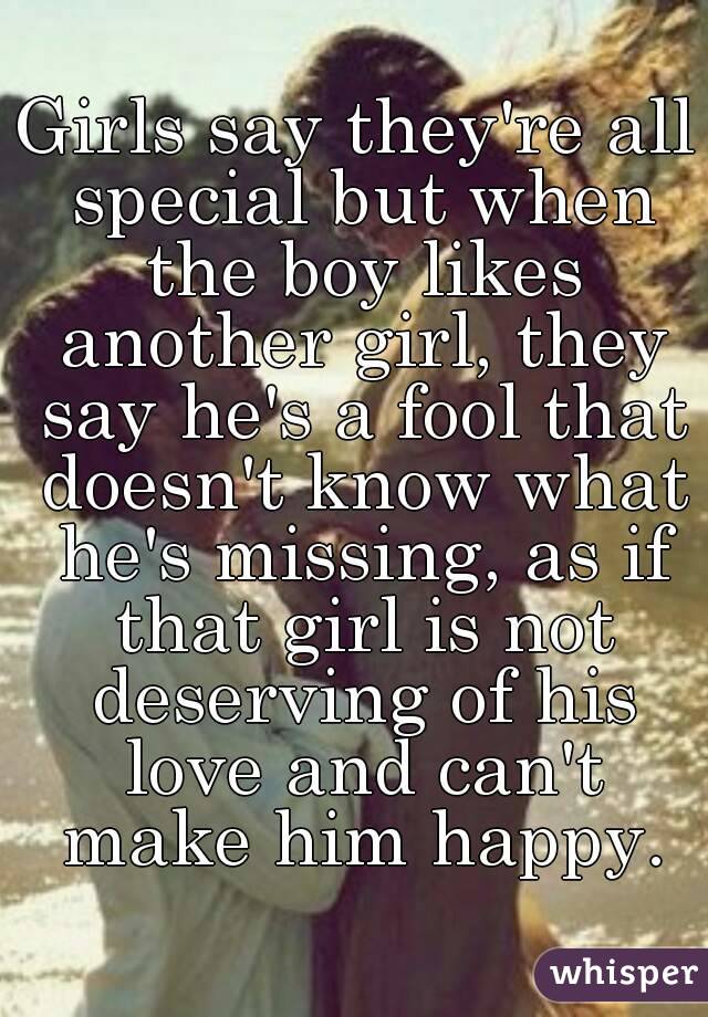 Girls say they're all special but when the boy likes another girl, they say he's a fool that doesn't know what he's missing, as if that girl is not deserving of his love and can't make him happy.