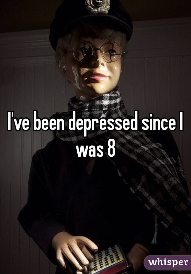 I've been depressed since I was 8