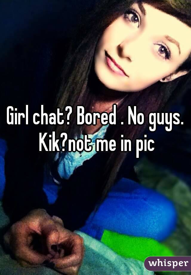 Girl chat? Bored . No guys. Kik?not me in pic