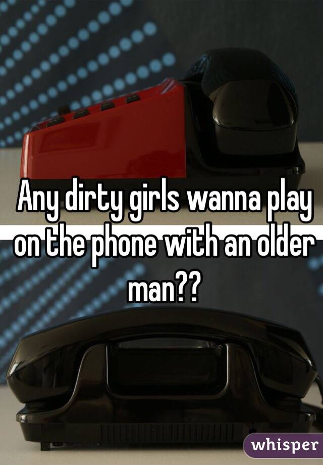 Any dirty girls wanna play on the phone with an older man??