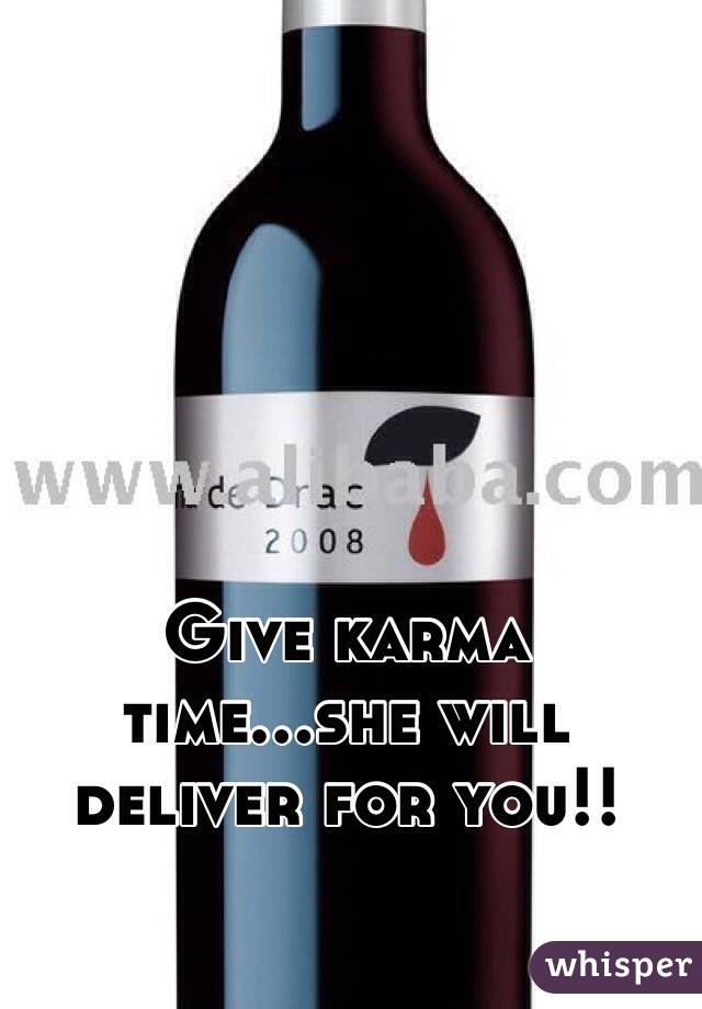 Give karma time...she will deliver for you!!