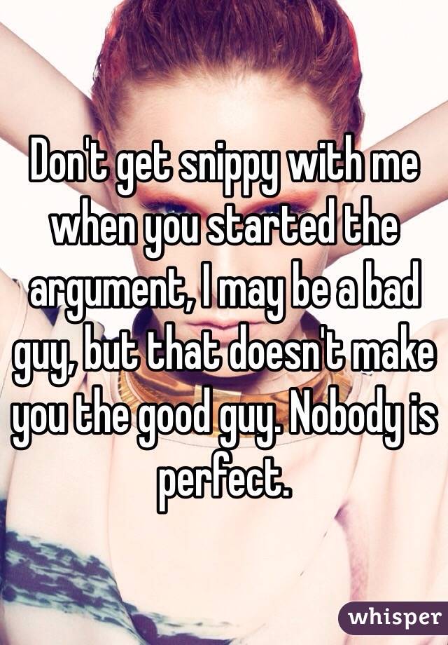 Don't get snippy with me when you started the argument, I may be a bad guy, but that doesn't make you the good guy. Nobody is perfect.