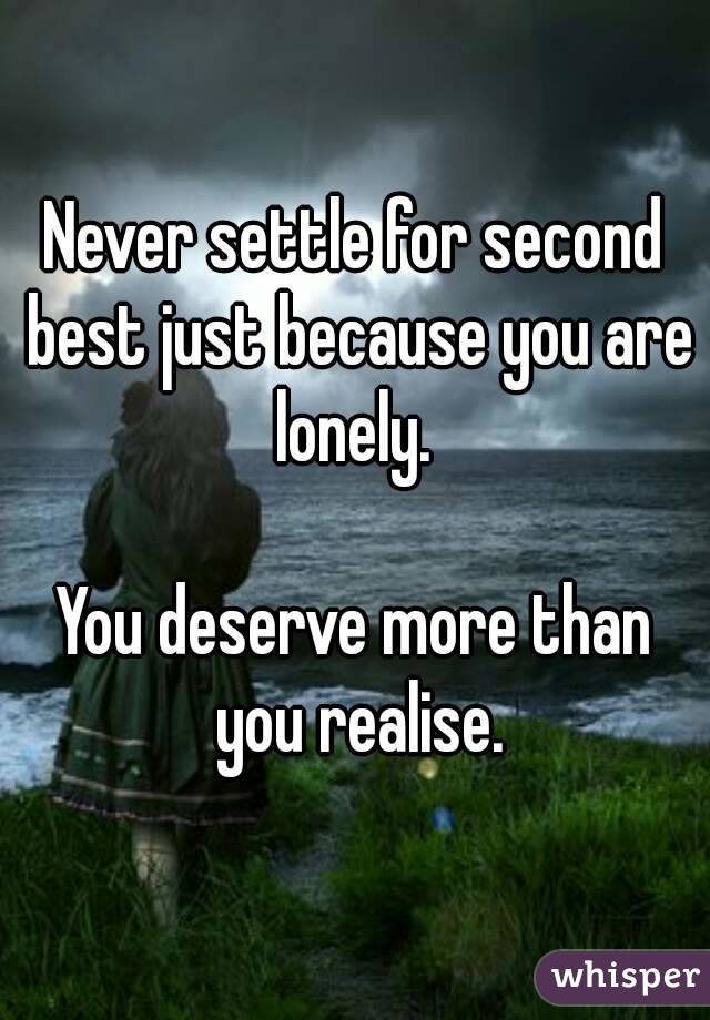 Never settle for second best just because you are lonely. 

You deserve more than you realise.