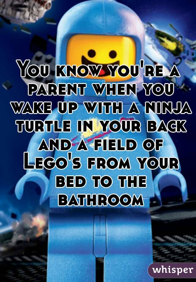 You know you're a parent when you wake up with a ninja turtle in your back and a field of Lego's from your bed to the bathroom
