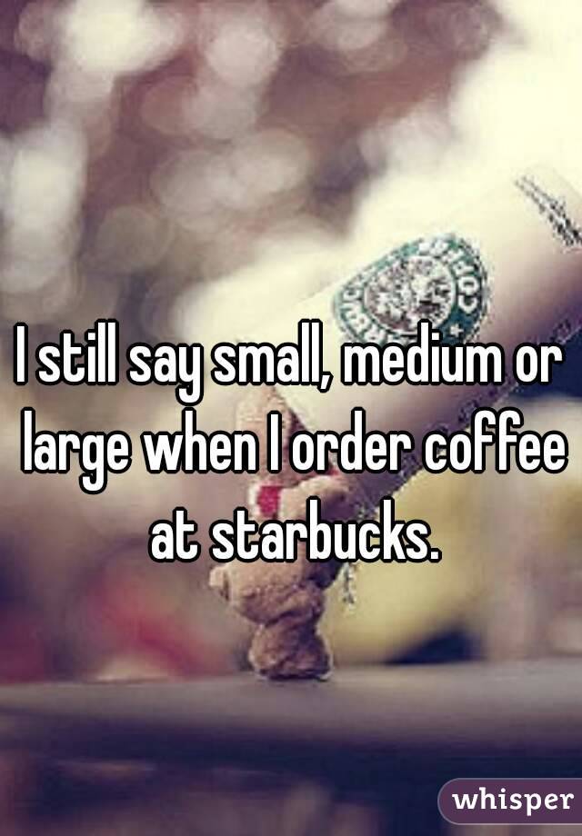 I still say small, medium or large when I order coffee at starbucks.