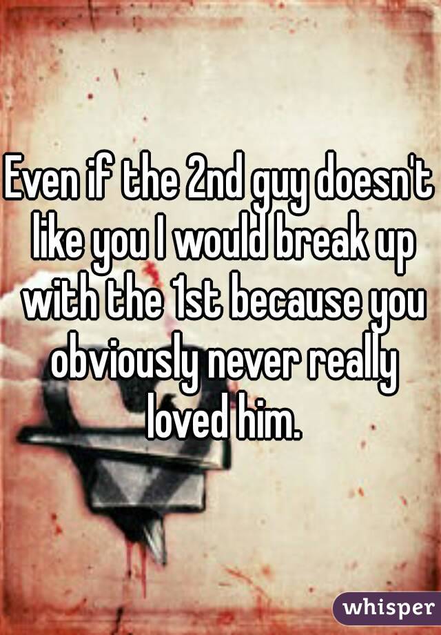 Even if the 2nd guy doesn't like you I would break up with the 1st because you obviously never really loved him.