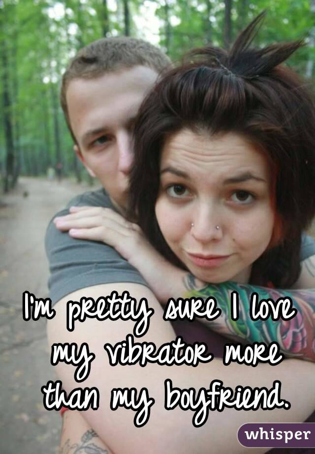 I'm pretty sure I love my vibrator more than my boyfriend.