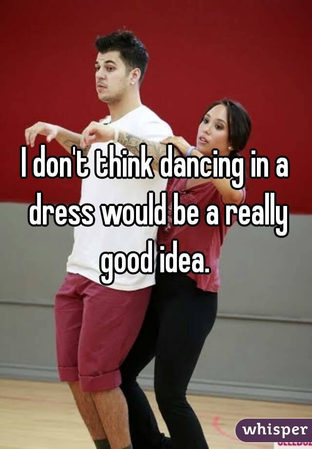 I don't think dancing in a dress would be a really good idea. 