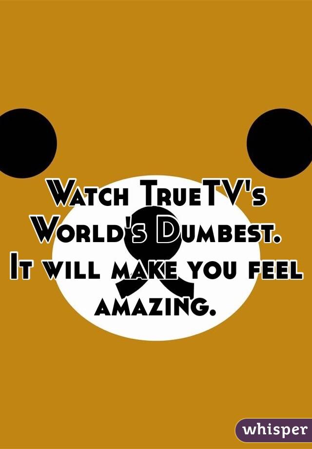 Watch TrueTV's World's Dumbest.
It will make you feel amazing.