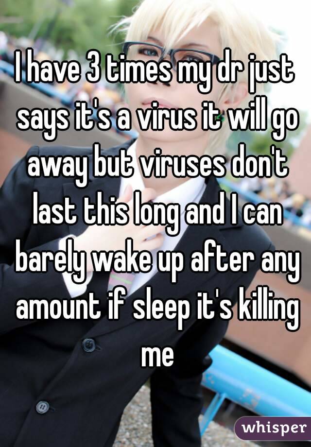 I have 3 times my dr just says it's a virus it will go away but viruses don't last this long and I can barely wake up after any amount if sleep it's killing me