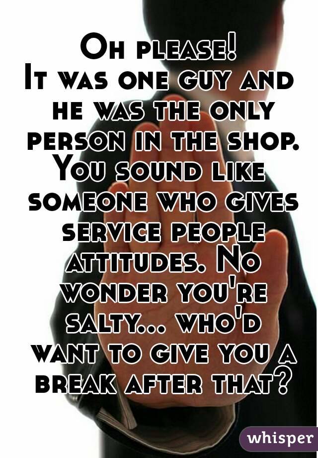 Oh please!
It was one guy and he was the only person in the shop.
You sound like someone who gives service people attitudes. No wonder you're salty... who'd want to give you a break after that?