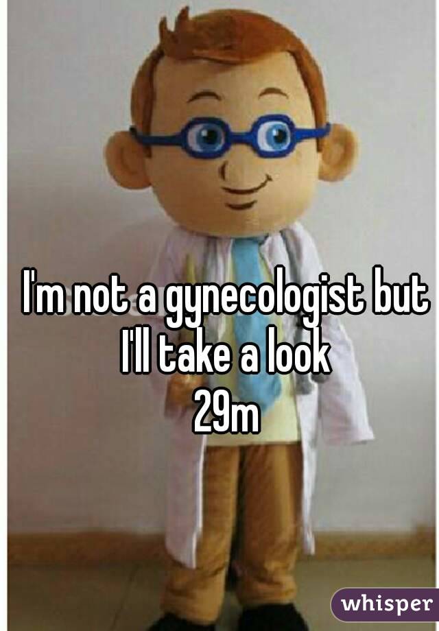 I'm not a gynecologist but I'll take a look 
29m